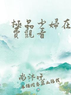 极品少妇在线免费观看 极品少妇在线免费观看