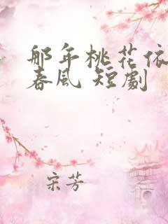 那年桃花依旧笑春风 短剧