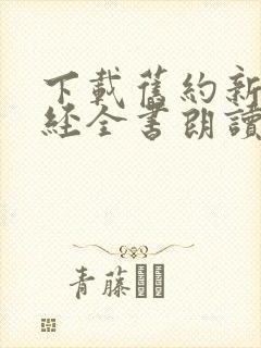 下载旧约新约圣经全书朗读 下载旧约新约圣经全书朗读