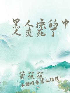 黑人操的中国女人爽死了