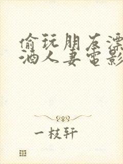 偷玩朋友漂亮醉酒人妻电影
