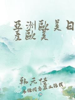 亚洲欧美日韩国产欧美 亚洲欧美日韩国产欧美