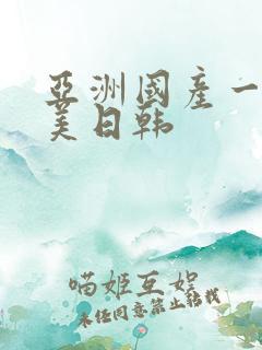 亚洲国产一区欧美日韩 亚洲国产一区欧美日韩