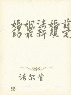 婚姻法婚前财产的最新规定 婚姻法婚前财产的最新规定
