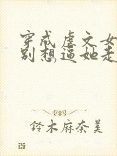 穿成虐文女主都别想逼她走剧情 穿成虐文女主都别想逼她走剧情