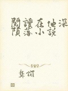 阅读在他深情中陨落小说