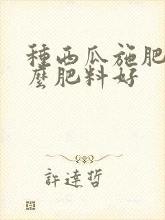种西瓜施肥用什么肥料好