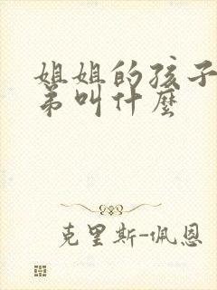 姐姐的孩子叫弟弟叫什么 姐姐的孩子叫弟弟叫什么