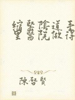 缩紧阴道手术哪里医院做得好 缩紧阴道手术哪里医院做得好