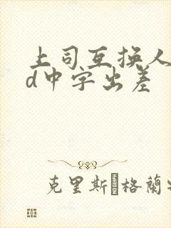 上司互换人妻hd中字出差 上司互换人妻hd中字出差