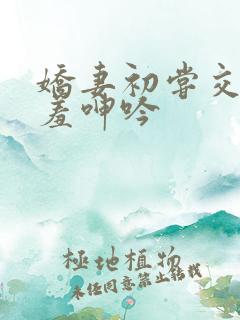 娇妻初尝交换害羞呻吟 娇妻初尝交换害羞呻吟