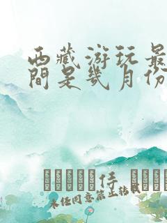 西藏游玩最佳时间是几月份 西藏游玩最佳时间是几月份