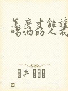 怎么才能让长期喝酒的人戒酒 怎么才能让长期喝酒的人戒酒
