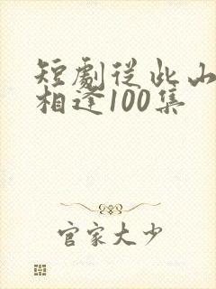 短剧从此山水不相逢100集