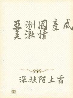 亚洲国产成人欧美激情 亚洲国产成人欧美激情