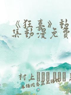 《狂喜》动漫全集动漫免费观看高清 《狂喜》动漫全集动漫免费观看高清