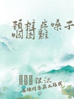 颈椎疼嗓子疼吞咽困难