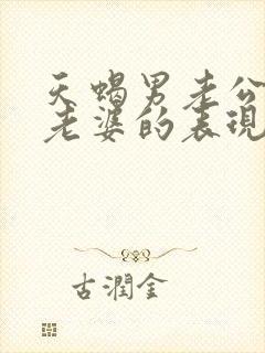 天蝎男老公不爱老婆的表现形式