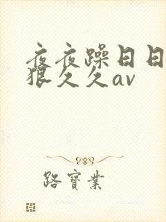 夜夜躁日日躁狠狠久久av 夜夜躁日日躁狠狠久久av