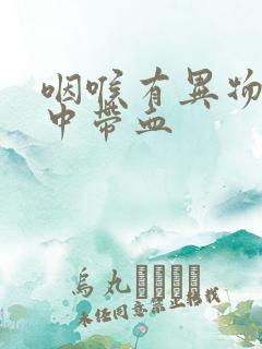 咽喉有异物感痰中带血 咽喉有异物感痰中带血