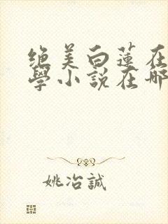 绝美白莲在线教学小说在哪个平台