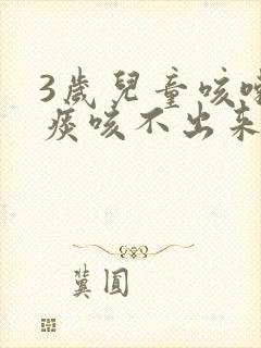 3岁儿童咳嗽有痰咳不出来怎么办