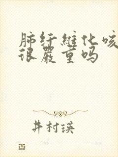 肺纤维化咳血痰很严重吗 肺纤维化咳血痰很严重吗