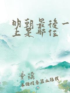 明朝最后一任皇上是哪位 明朝最后一任皇上是哪位