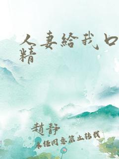 人妻给我口爆吞精