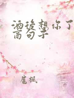 酒后想你了高情商句子 酒后想你了高情商句子