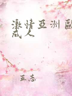 激情亚洲 欧美成人 激情亚洲 欧美成人