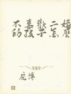 不喜欢二婚老公的孩子怎么办 不喜欢二婚老公的孩子怎么办