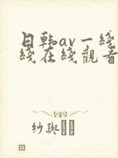 日韩av一线二线在线观看 日韩av一线二线在线观看