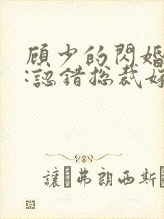 顾少的闪婚娇妻:认错总裁嫁对郎