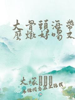 大骨头海带汤怎么炖好喝又营养滋补 大骨头海带汤怎么炖好喝又营养滋补