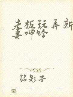 老板玩弄新婚人妻呻吟