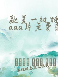 欧美一级特黄aaaa片免费观看 欧美一级特黄aaaa片免费观看