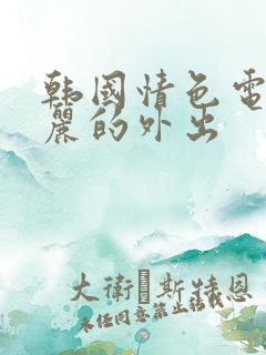 韩国情色电影华丽的外出 韩国情色电影华丽的外出
