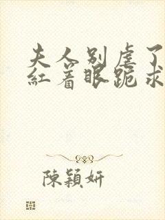 夫人别虐了傅总红着眼跪求原谅短剧100集