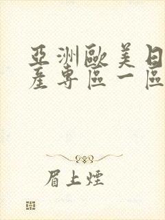 亚洲欧美日韩国产专区一区 亚洲欧美日韩国产专区一区