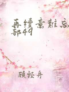 再续意难忘第一部49 再续意难忘第一部49