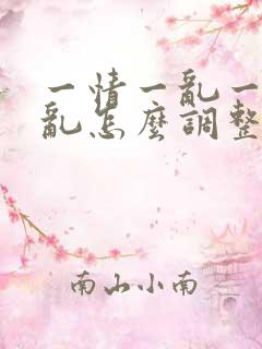 一情一乱一爱一乱怎么调整