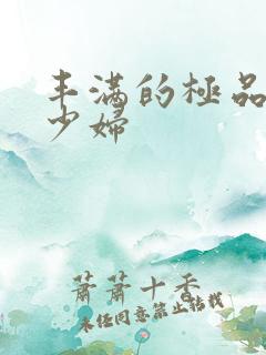 丰满的极品人妻少妇