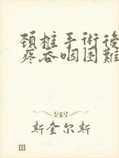 颈椎手术后嗓子疼吞咽困难为什么 颈椎手术后嗓子疼吞咽困难为什么