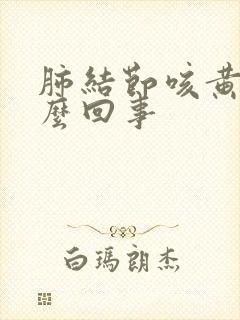 肺结节咳黄痰怎么回事