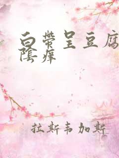 白带呈豆腐渣外阴痒