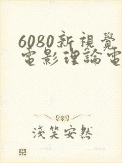 6080新视觉电影理论电视剧在线