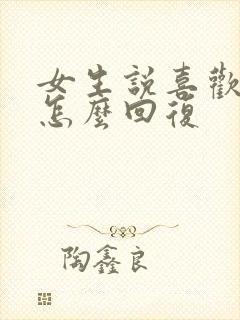 女生说喜欢我啥怎么回复 女生说喜欢我啥怎么回复