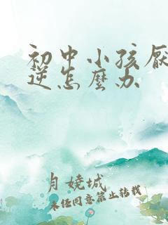 初中小孩厌学叛逆怎么办