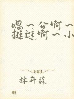 嗯～公啊～嗯～挺进啊～小说